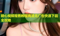 糖心视频观看教程高清无广告快速下载全攻略