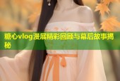 糖心vlog漫展精彩回顾与幕后故事揭秘