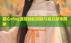 糖心vlog漫展精彩回顾与幕后故事揭秘