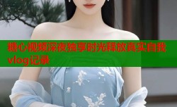 糖心视频深夜独享时光释放真实自我vlog记录