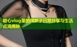 糖心vlog里的御梦子日常分享与生活点滴揭秘