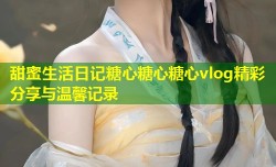 甜蜜生活日记糖心糖心糖心vlog精彩分享与温馨记录