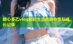 糖心多乙vlog精彩生活点滴分享与成长记录