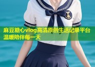麻豆糖心vlog高清原创生活记录平台温暖陪伴每一天