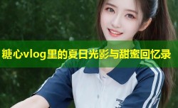 糖心vlog里的夏日光影与甜蜜回忆录