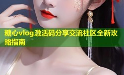 糖心vlog激活码分享交流社区全新攻略指南