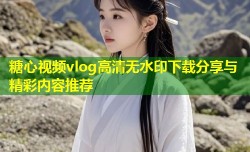 糖心视频vlog高清无水印下载分享与精彩内容推荐