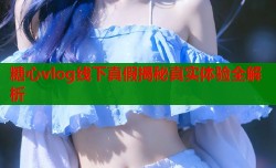 糖心vlog线下真假揭秘真实体验全解析