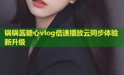锅锅酱糖心vlog倍速播放云同步体验新升级