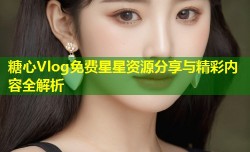 糖心Vlog免费星星资源分享与精彩内容全解析