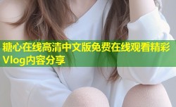 糖心在线高清中文版免费在线观看精彩Vlog内容分享