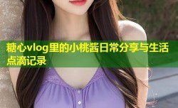 糖心vlog里的小桃酱日常分享与生活点滴记录
