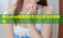 糖心vlog网易精彩生活记录与分享频道