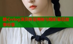 糖心vlog演员阵容揭秘与精彩幕后故事分享