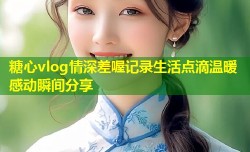 糖心vlog情深差喔记录生活点滴温暖感动瞬间分享