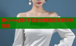 糖心vlog想8下载全攻略最新资源分享指南