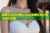 甜蜜生活日记糖心vlog温暖时光分享与成长记录