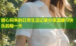 糖心阿朱的日常生活记录分享温暖与快乐的每一天