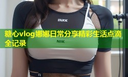 糖心vlog娜娜日常分享精彩生活点滴全记录