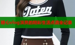 糖心vlog演员的精彩生活点滴全记录