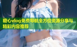 糖心vlog免费导航全方位资源分享与精彩内容推荐