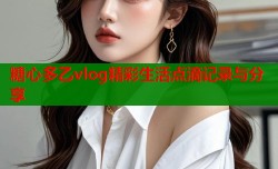 糖心多乙vlog精彩生活点滴记录与分享
