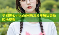 芋圆糖心vlog官网高清分享每日更新轻松观看