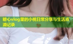 糖心vlog里的小桃日常分享与生活点滴记录