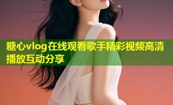 糖心vlog在线观看歌手精彩视频高清播放互动分享