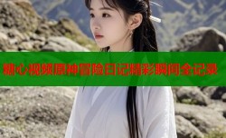 糖心视频原神冒险日记精彩瞬间全记录