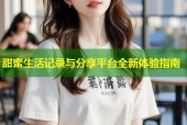 甜蜜生活记录与分享平台全新体验指南