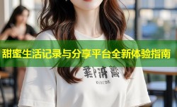 甜蜜生活记录与分享平台全新体验指南