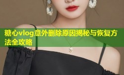 糖心vlog意外删除原因揭秘与恢复方法全攻略