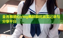 金善雅糖心vlog喝醉瞬间真实记录与分享平台