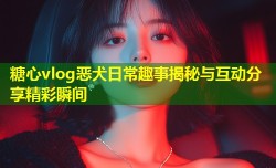 糖心vlog恶犬日常趣事揭秘与互动分享精彩瞬间