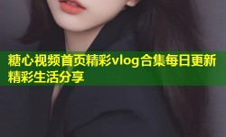 糖心视频首页精彩vlog合集每日更新精彩生活分享
