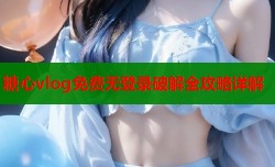 糖心vlog免费无登录破解全攻略详解