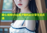 糖心视频vlog橘子猫精彩分享生活点滴