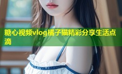 糖心视频vlog橘子猫精彩分享生活点滴