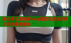糖心多乙的精彩vlog露营生活全记录与自然亲密接触