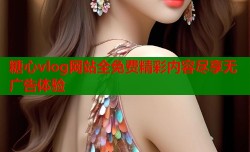 糖心vlog网站全免费精彩内容尽享无广告体验