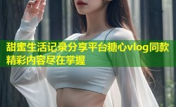 甜蜜生活记录分享平台糖心vlog同款精彩内容尽在掌握