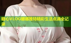 糖心VLOG娜娜推特精彩生活点滴全记录