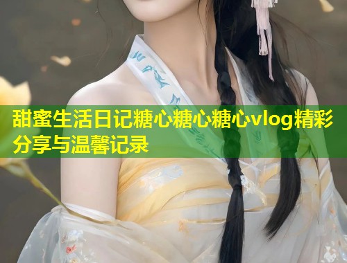甜蜜生活日记糖心糖心糖心vlog精彩分享与温馨记录  第1张