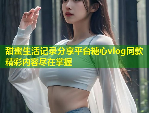 甜蜜生活记录分享平台糖心vlog同款精彩内容尽在掌握  第1张