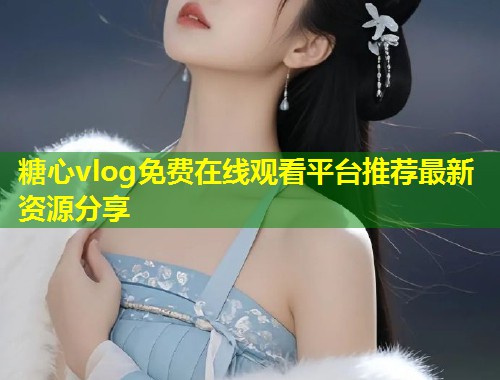 糖心vlog免费在线观看平台推荐最新资源分享  第1张