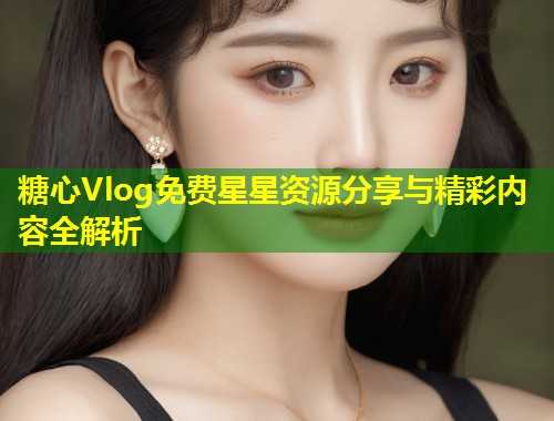 糖心Vlog免费星星资源分享与精彩内容全解析  第1张