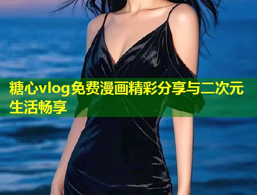 糖心vlog免费漫画精彩分享与二次元生活畅享 第1张 糖心vlog免费漫画精彩分享与二次元生活畅享 第1张