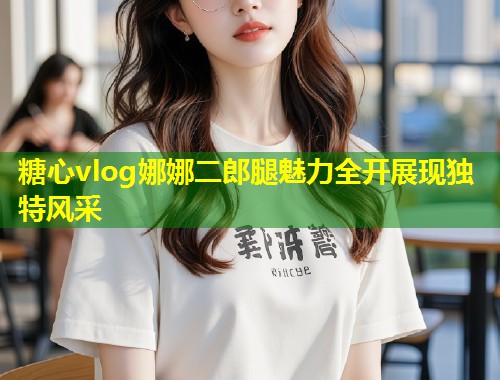 糖心vlog娜娜二郎腿魅力全开展现独特风采 第1张 糖心vlog娜娜二郎腿魅力全开展现独特风采 第1张