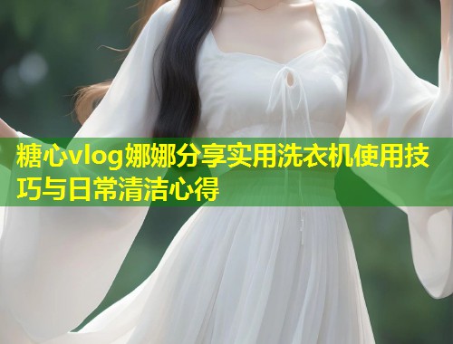 糖心vlog娜娜分享实用洗衣机使用技巧与日常清洁心得  第1张